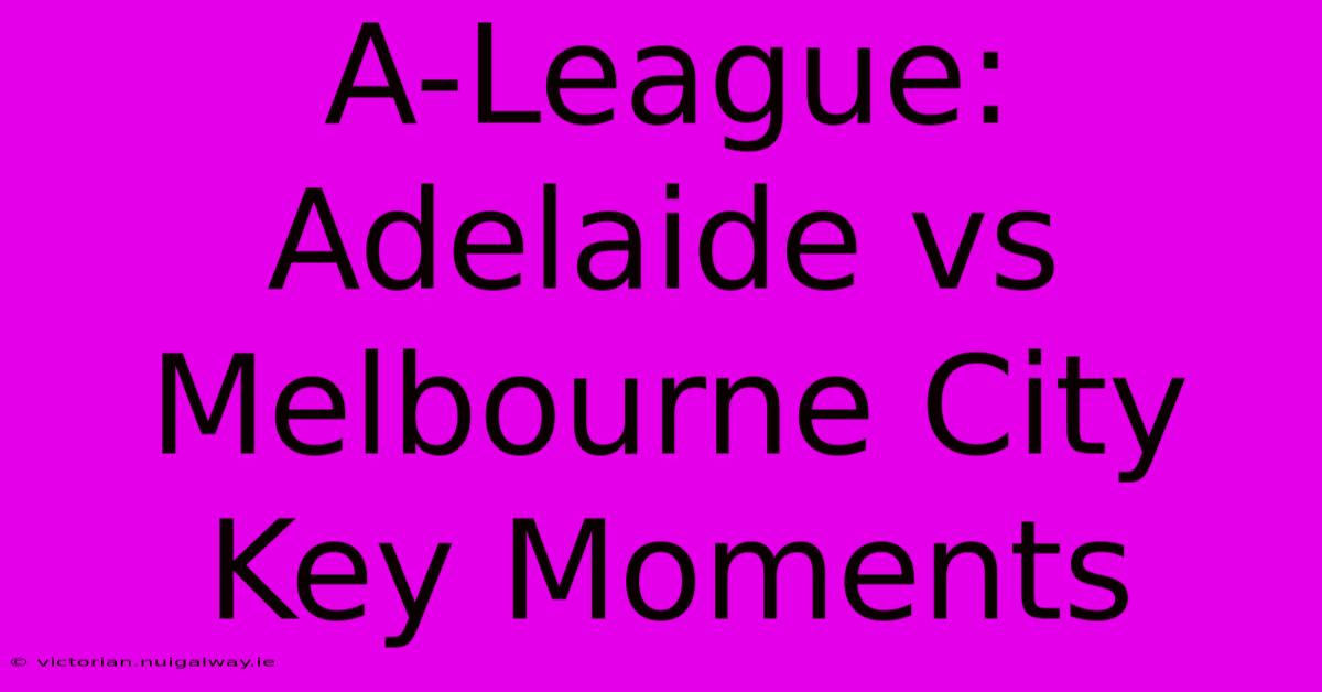 A-League: Adelaide Vs Melbourne City Key Moments