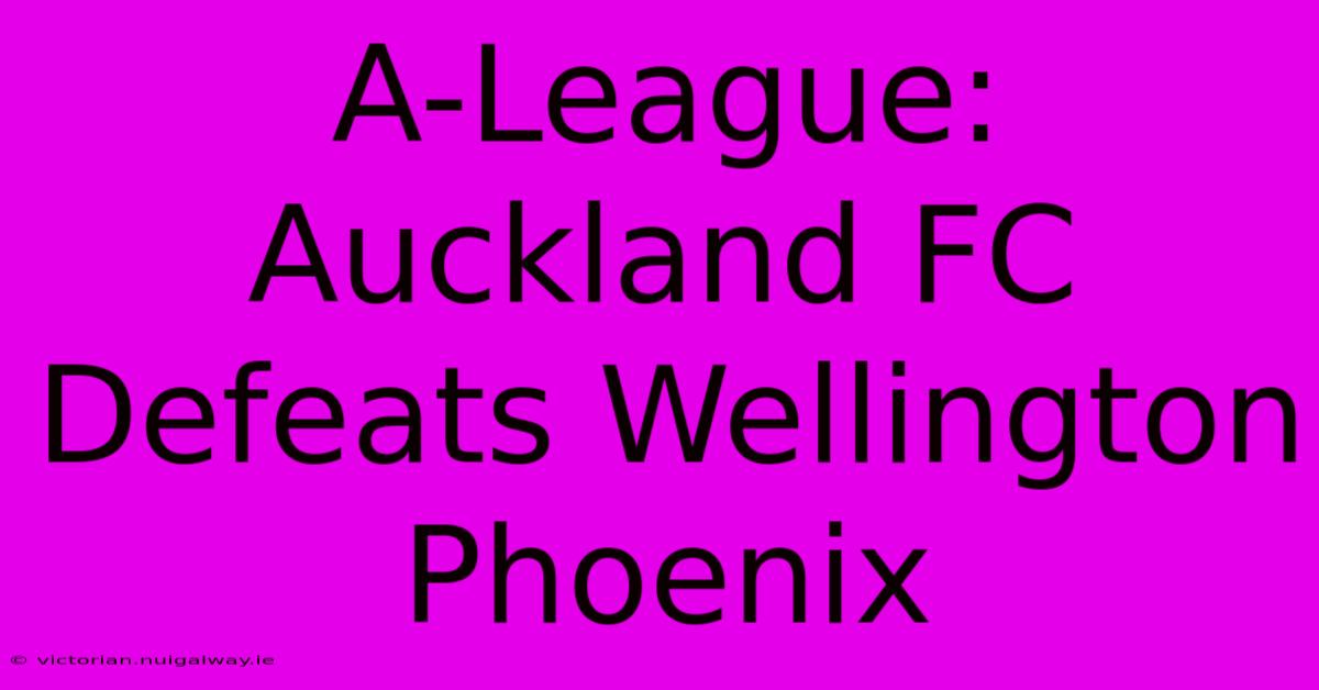 A-League: Auckland FC Defeats Wellington Phoenix 