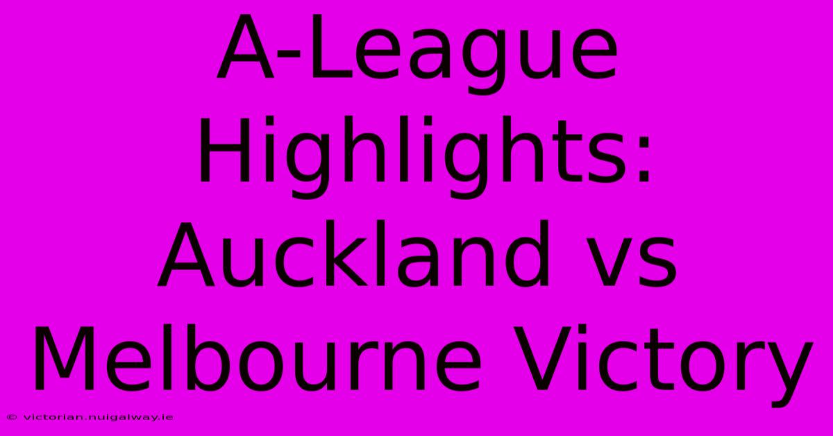 A-League Highlights: Auckland Vs Melbourne Victory