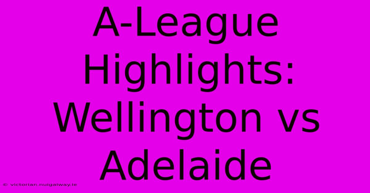 A-League Highlights: Wellington Vs Adelaide