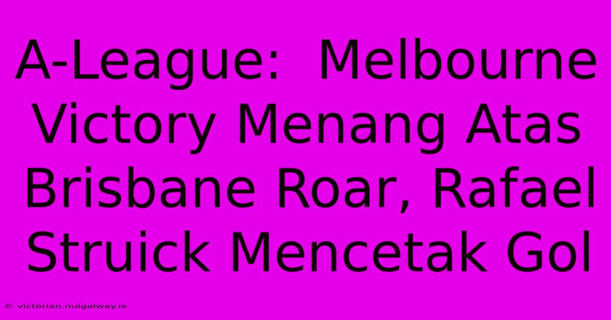 A-League:  Melbourne Victory Menang Atas Brisbane Roar, Rafael Struick Mencetak Gol