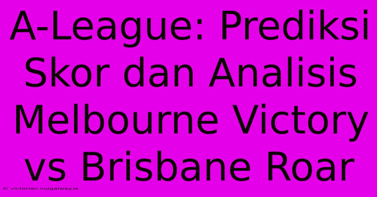 A-League: Prediksi Skor Dan Analisis Melbourne Victory Vs Brisbane Roar