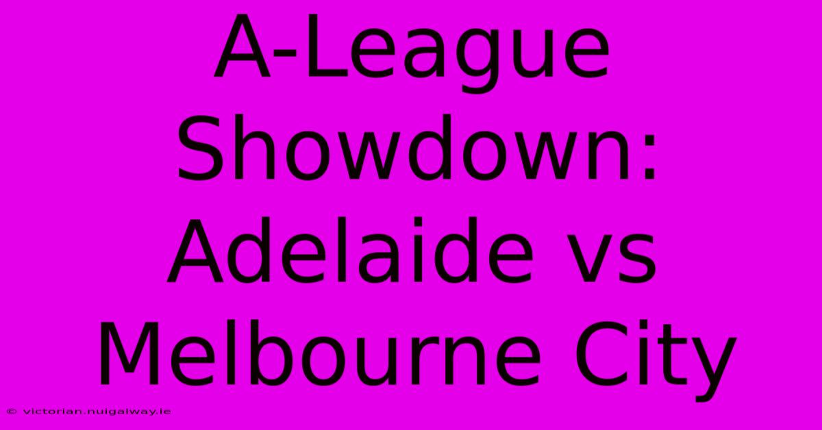 A-League Showdown: Adelaide Vs Melbourne City