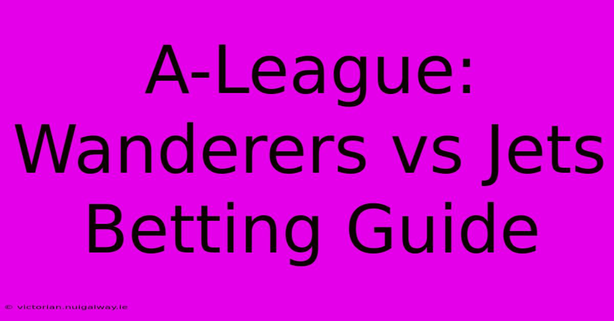 A-League: Wanderers Vs Jets Betting Guide