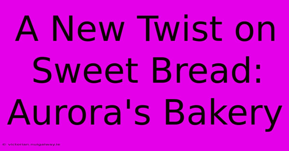 A New Twist On Sweet Bread: Aurora's Bakery