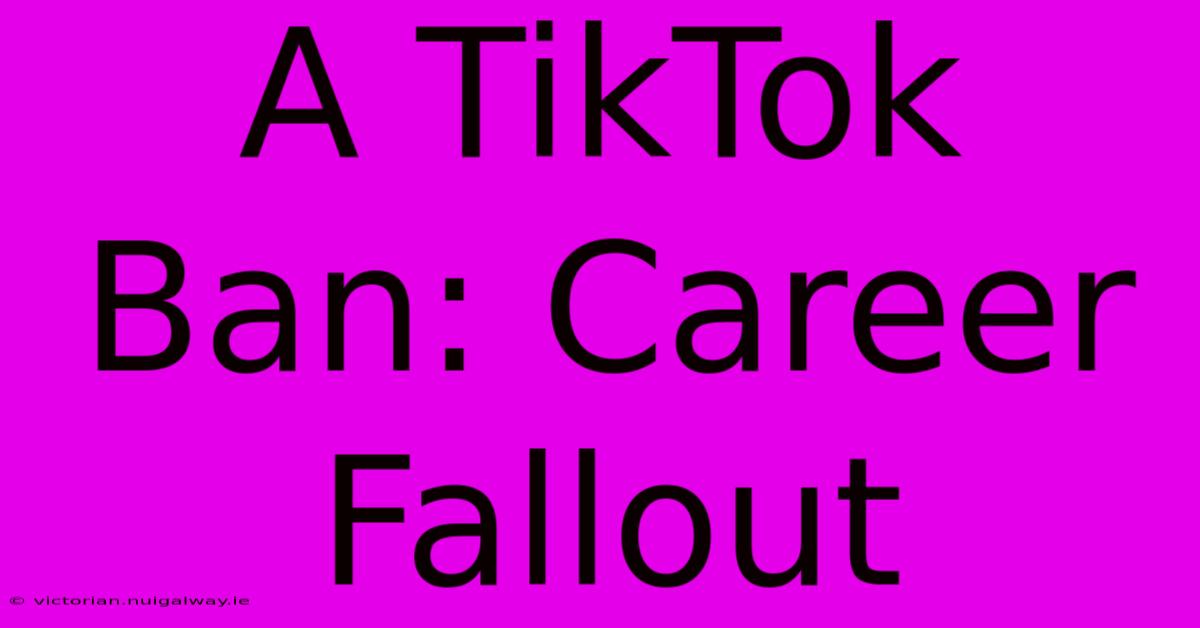 A TikTok Ban: Career Fallout