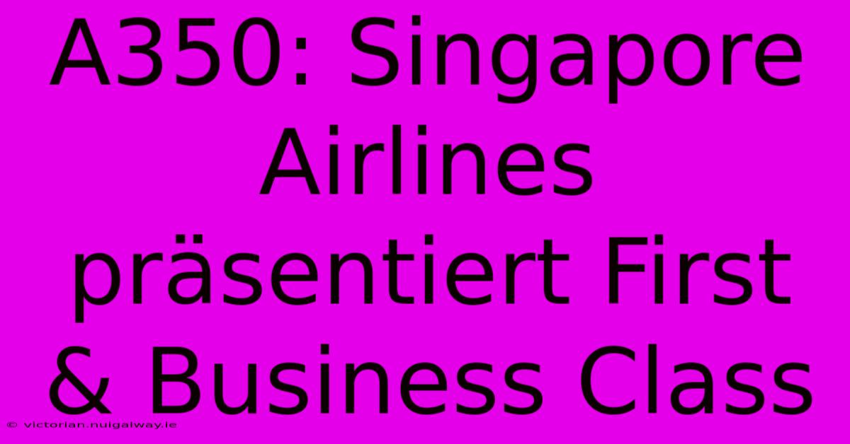 A350: Singapore Airlines Präsentiert First & Business Class