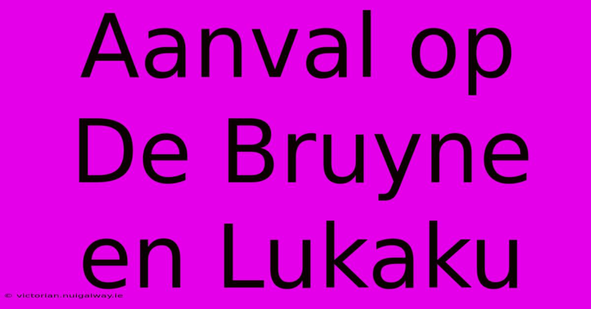 Aanval Op De Bruyne En Lukaku