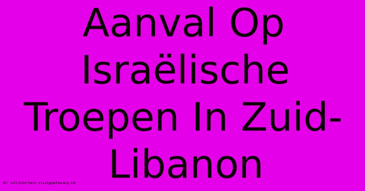 Aanval Op Israëlische Troepen In Zuid-Libanon