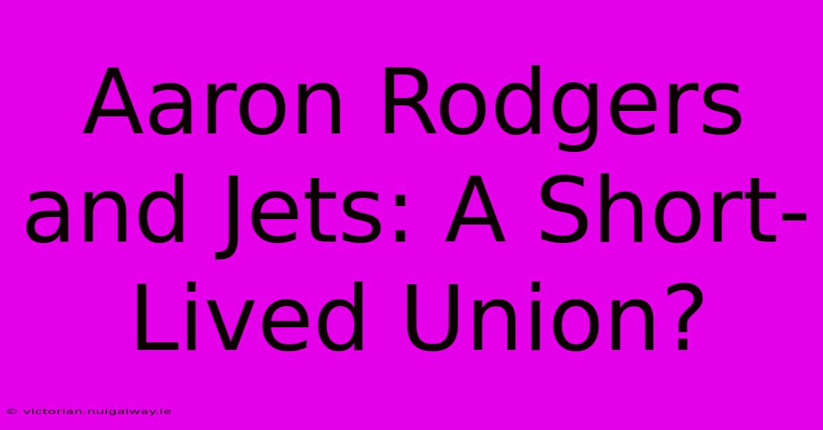 Aaron Rodgers And Jets: A Short-Lived Union?