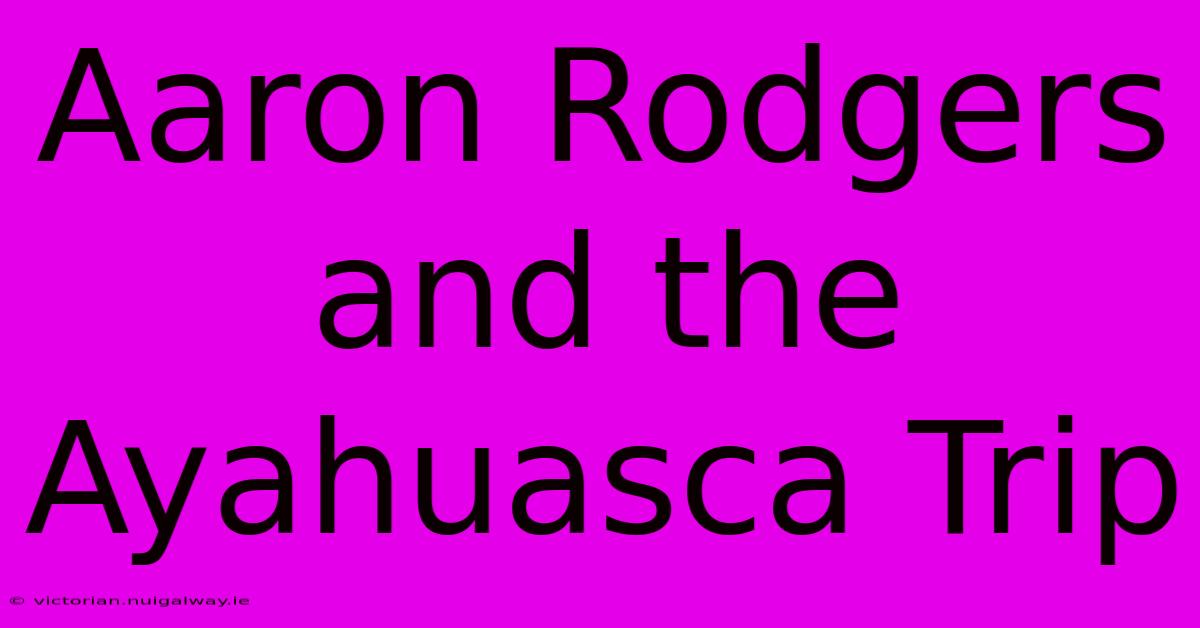 Aaron Rodgers And The Ayahuasca Trip