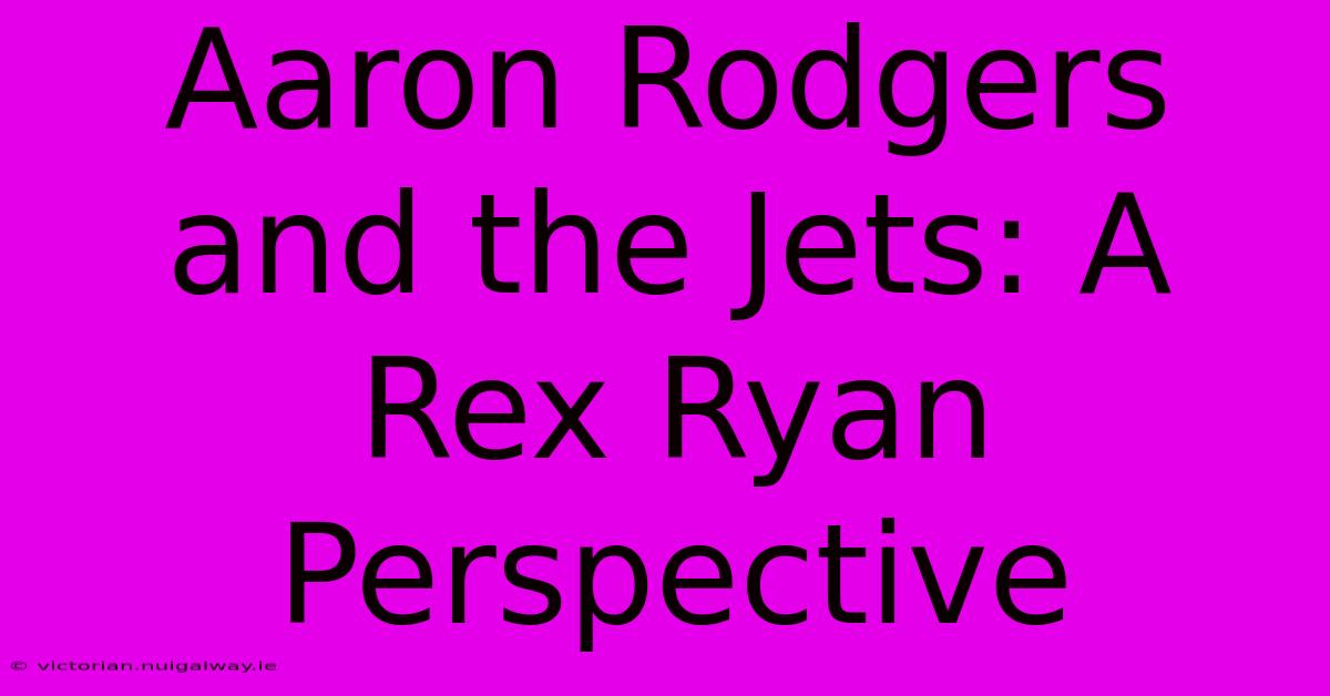 Aaron Rodgers And The Jets: A Rex Ryan Perspective