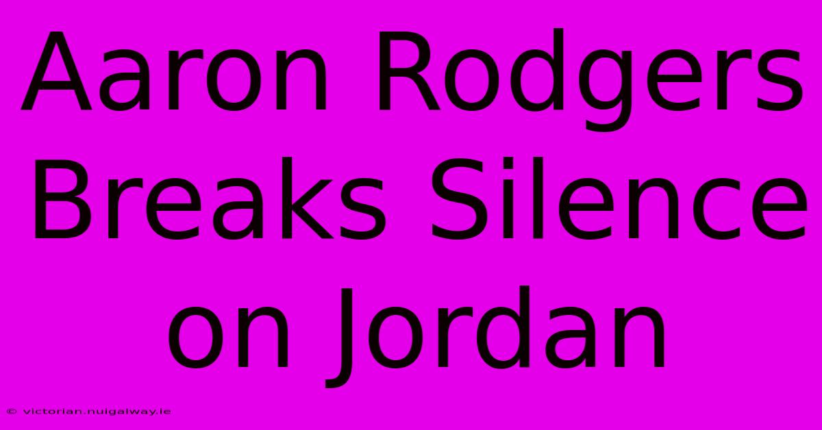 Aaron Rodgers Breaks Silence On Jordan