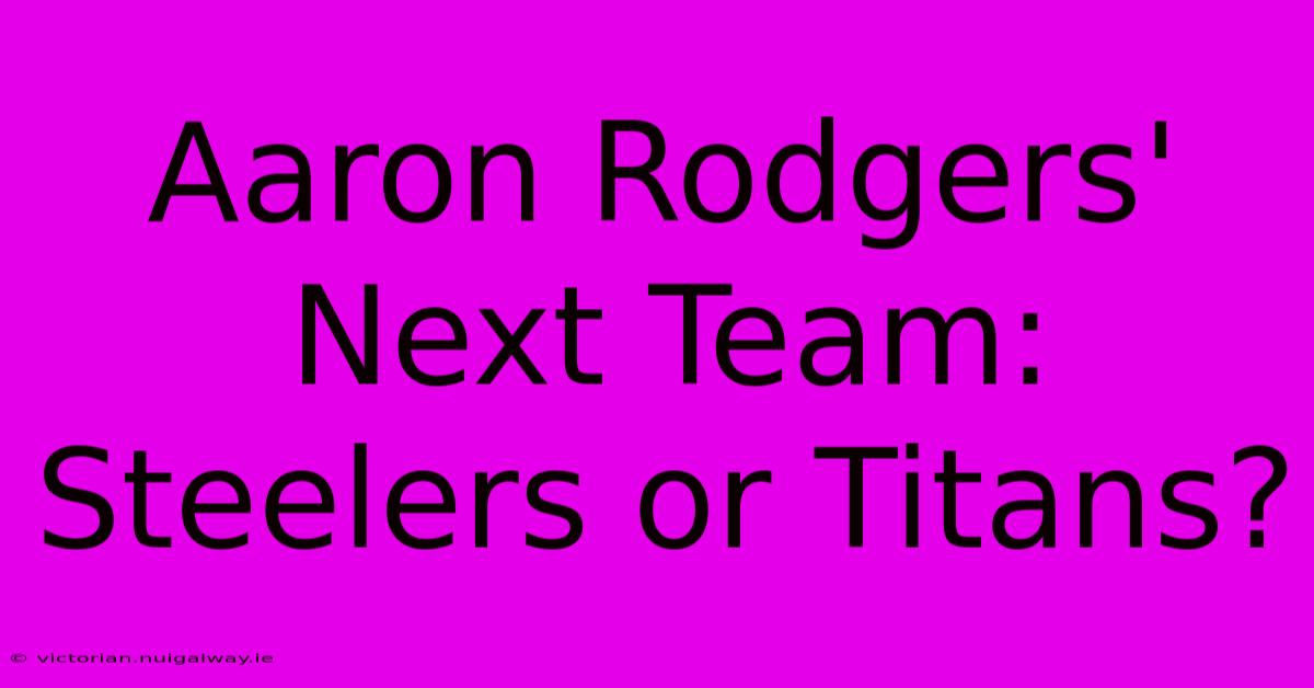 Aaron Rodgers' Next Team: Steelers Or Titans?