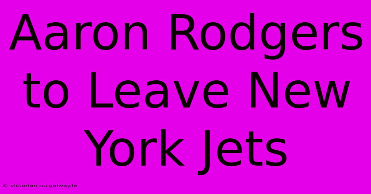 Aaron Rodgers To Leave New York Jets