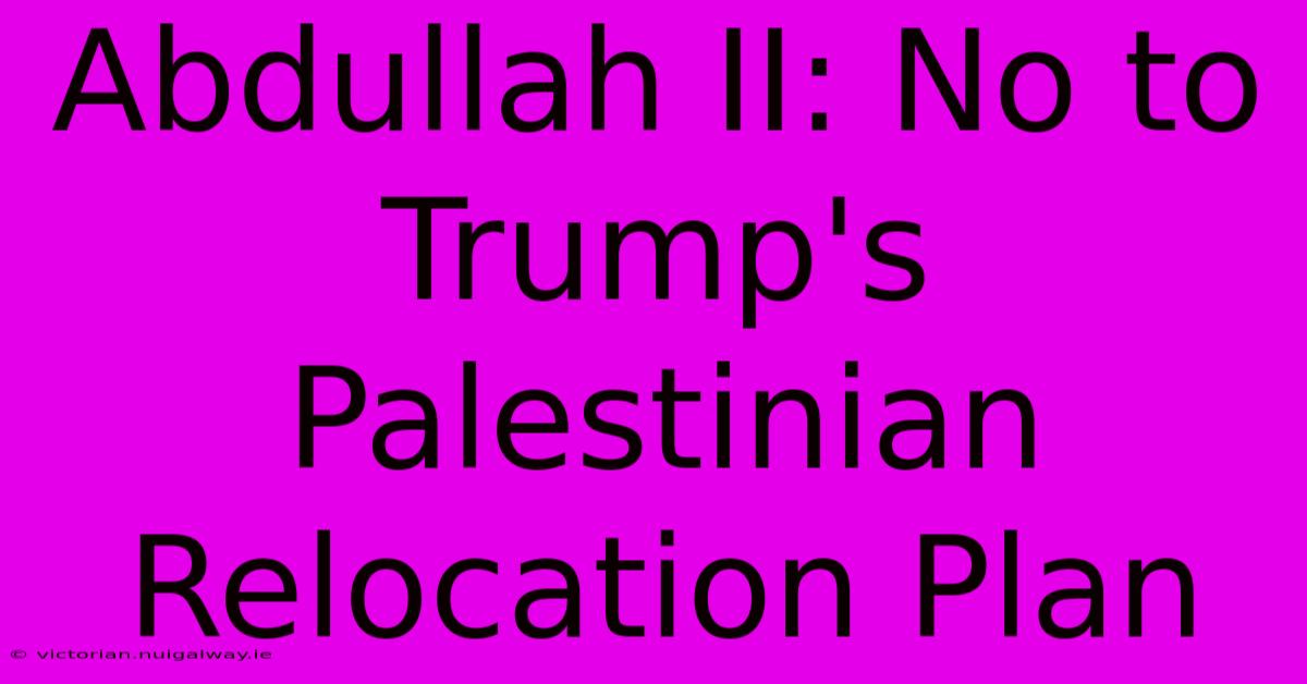 Abdullah II: No To Trump's Palestinian Relocation Plan