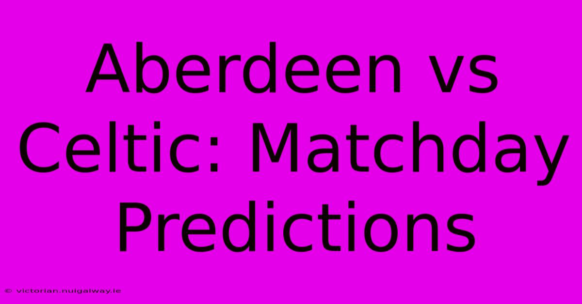 Aberdeen Vs Celtic: Matchday Predictions 