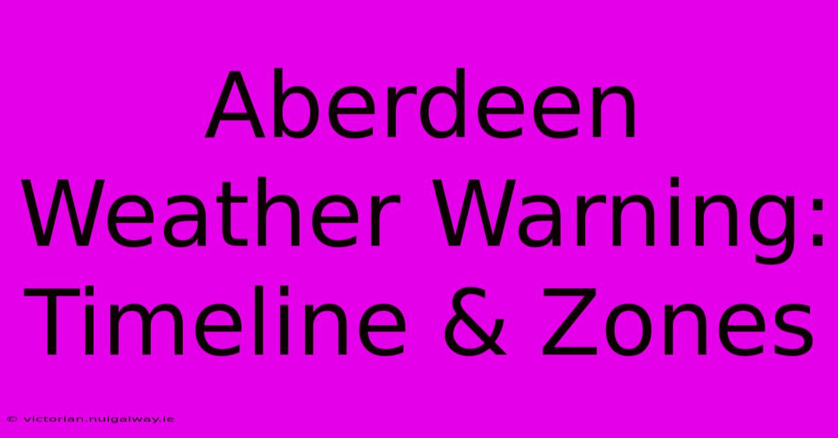 Aberdeen Weather Warning: Timeline & Zones