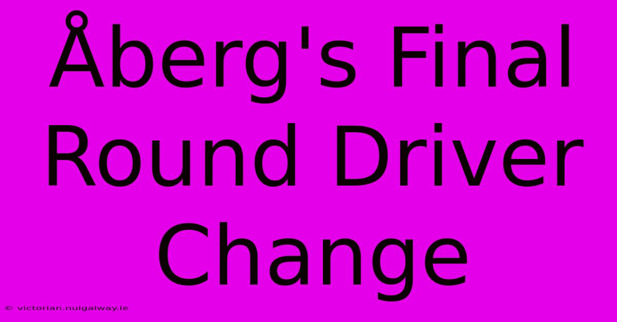 Åberg's Final Round Driver Change