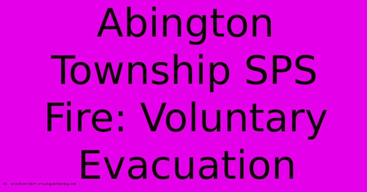 Abington Township SPS Fire: Voluntary Evacuation