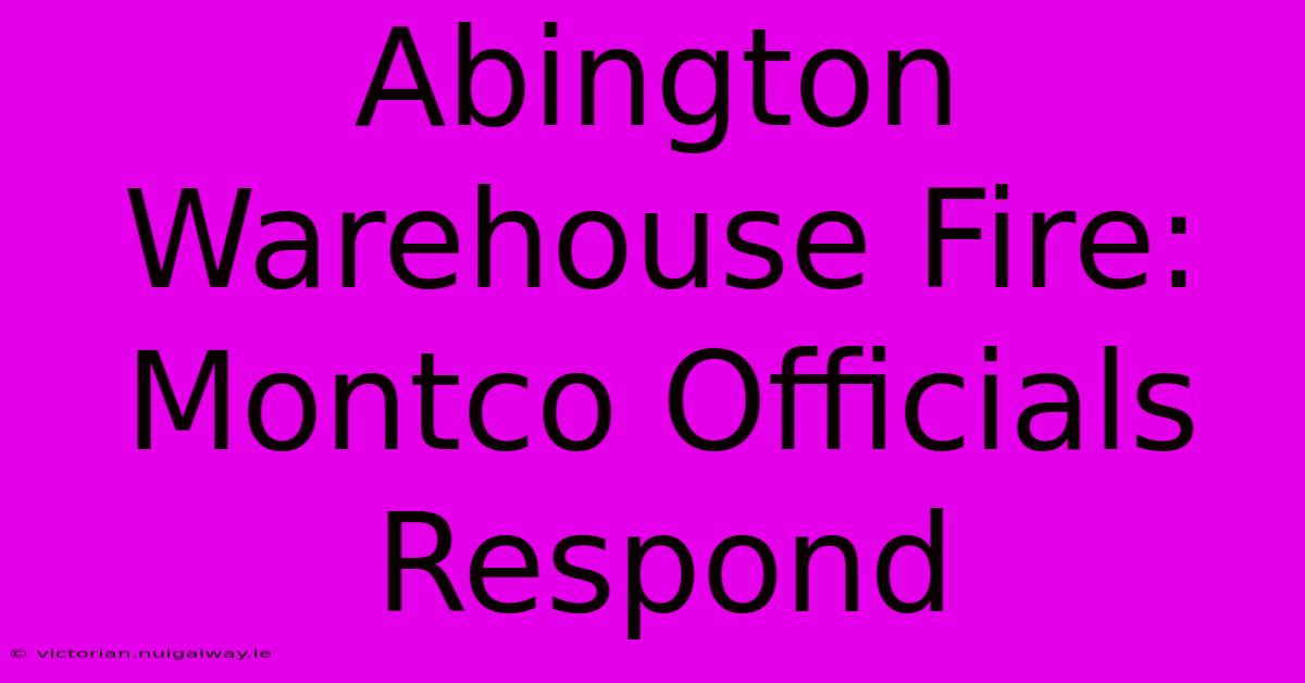 Abington Warehouse Fire: Montco Officials Respond