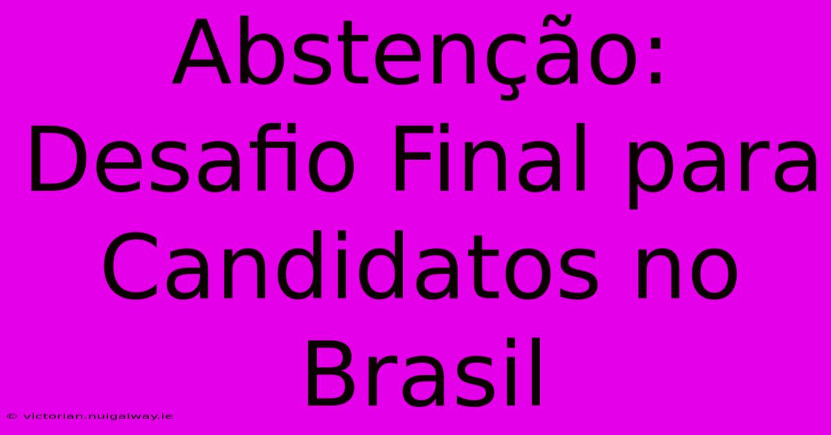 Abstenção: Desafio Final Para Candidatos No Brasil