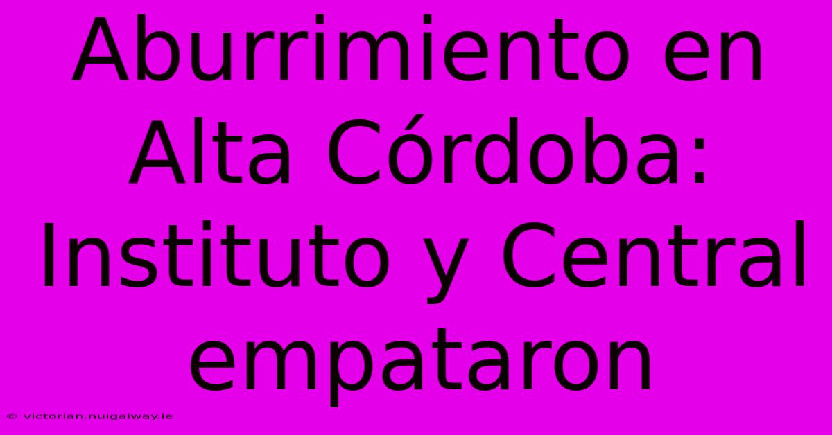 Aburrimiento En Alta Córdoba: Instituto Y Central Empataron