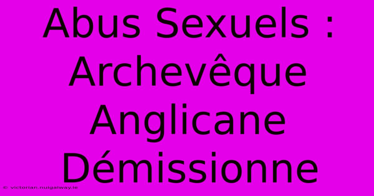 Abus Sexuels : Archevêque Anglicane Démissionne