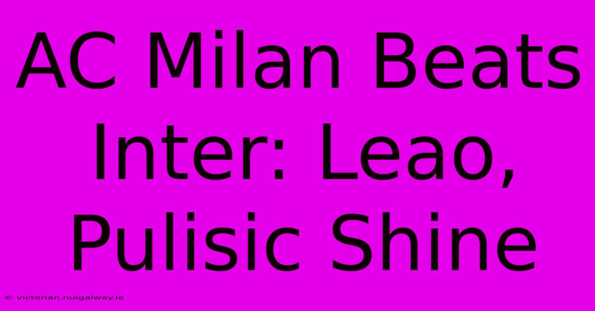 AC Milan Beats Inter: Leao, Pulisic Shine