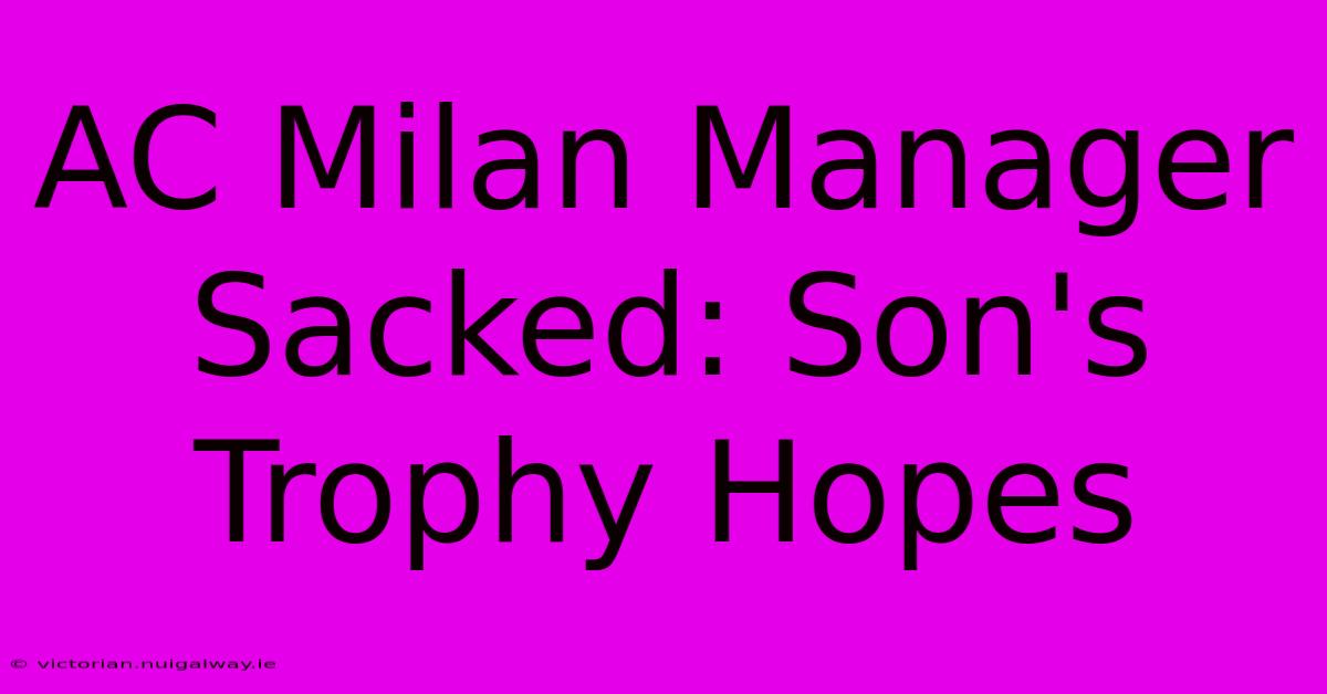 AC Milan Manager Sacked: Son's Trophy Hopes