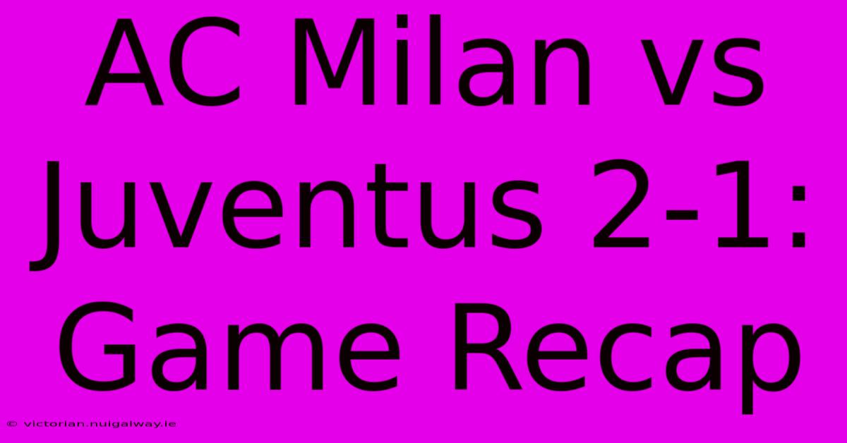 AC Milan Vs Juventus 2-1: Game Recap