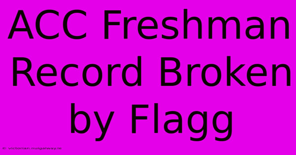 ACC Freshman Record Broken By Flagg