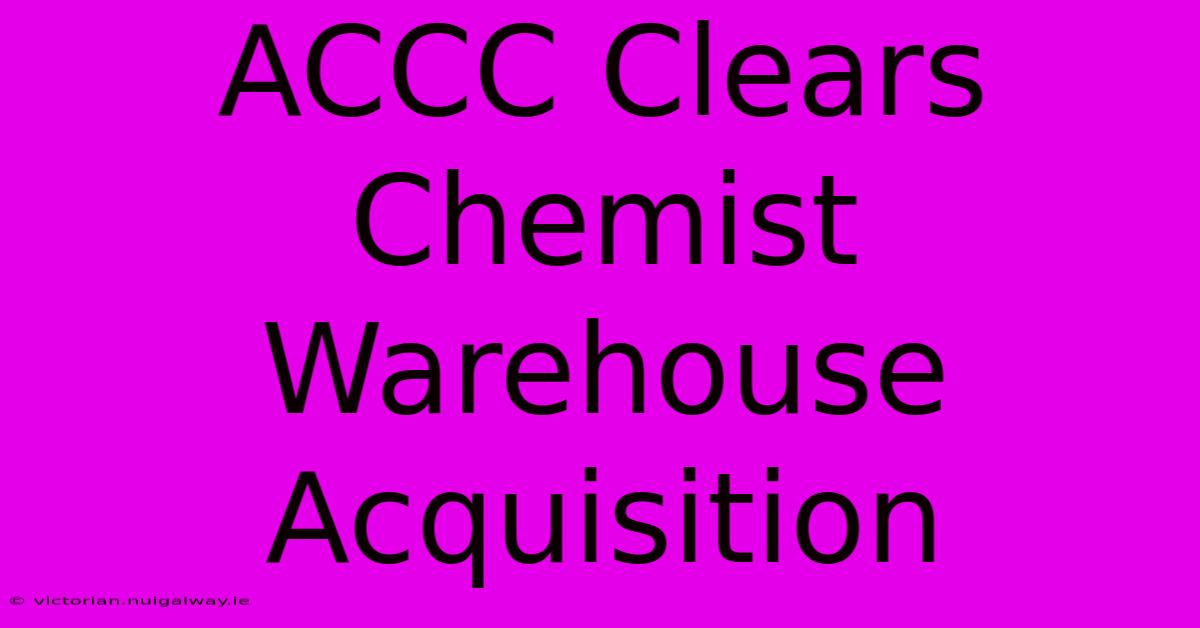 ACCC Clears Chemist Warehouse Acquisition