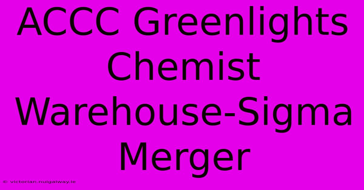 ACCC Greenlights Chemist Warehouse-Sigma Merger 