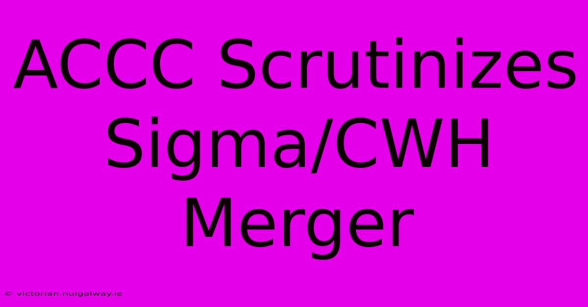 ACCC Scrutinizes Sigma/CWH Merger