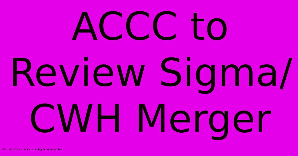 ACCC To Review Sigma/CWH Merger