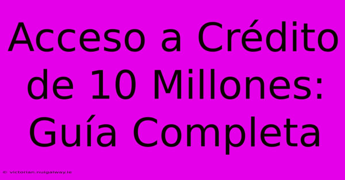 Acceso A Crédito De 10 Millones: Guía Completa