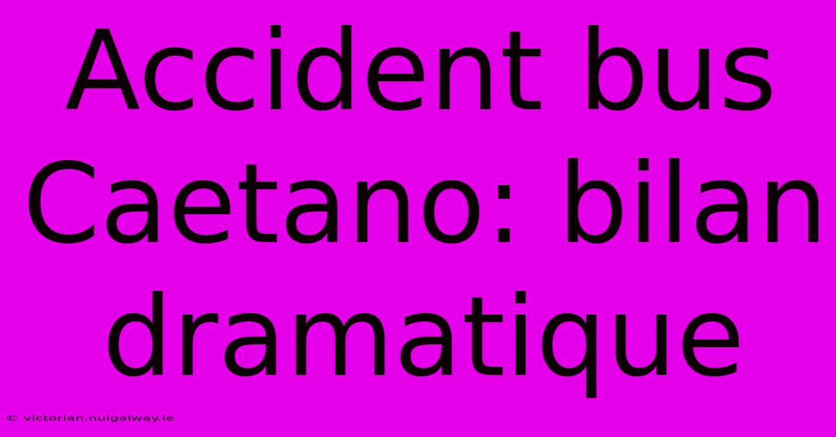 Accident Bus Caetano: Bilan Dramatique