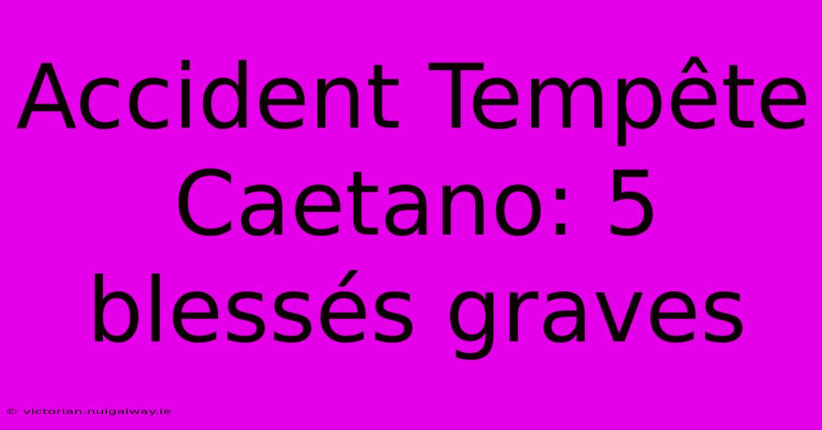 Accident Tempête Caetano: 5 Blessés Graves