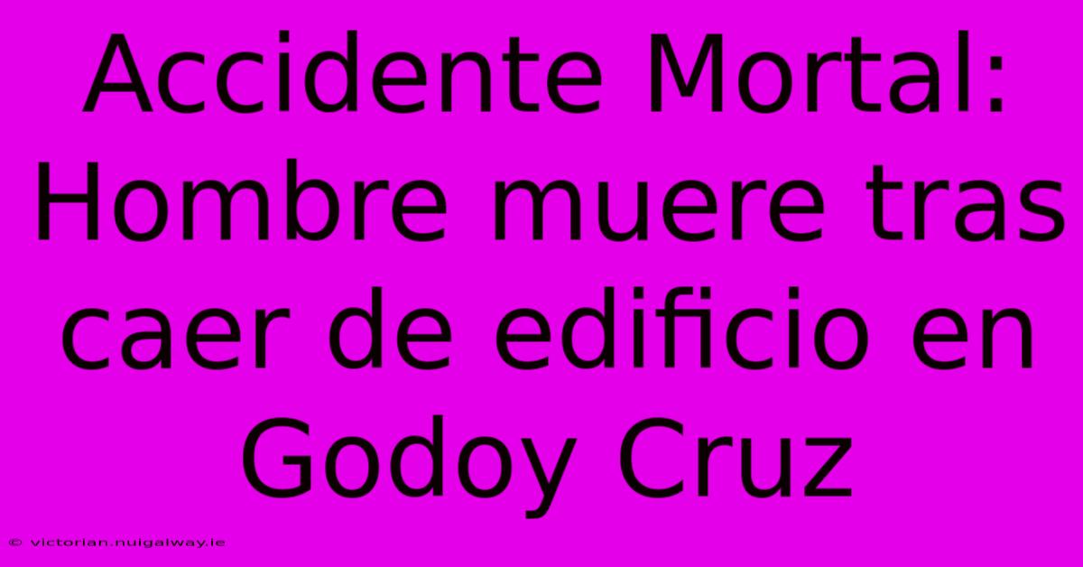 Accidente Mortal: Hombre Muere Tras Caer De Edificio En Godoy Cruz