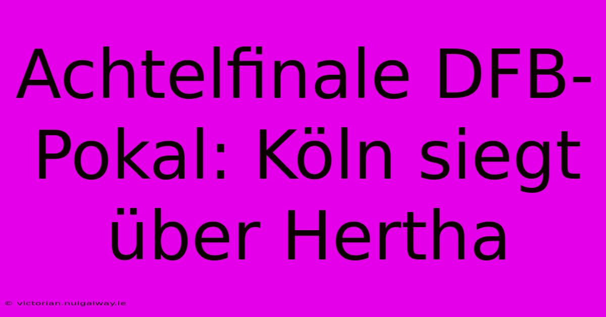 Achtelfinale DFB-Pokal: Köln Siegt Über Hertha