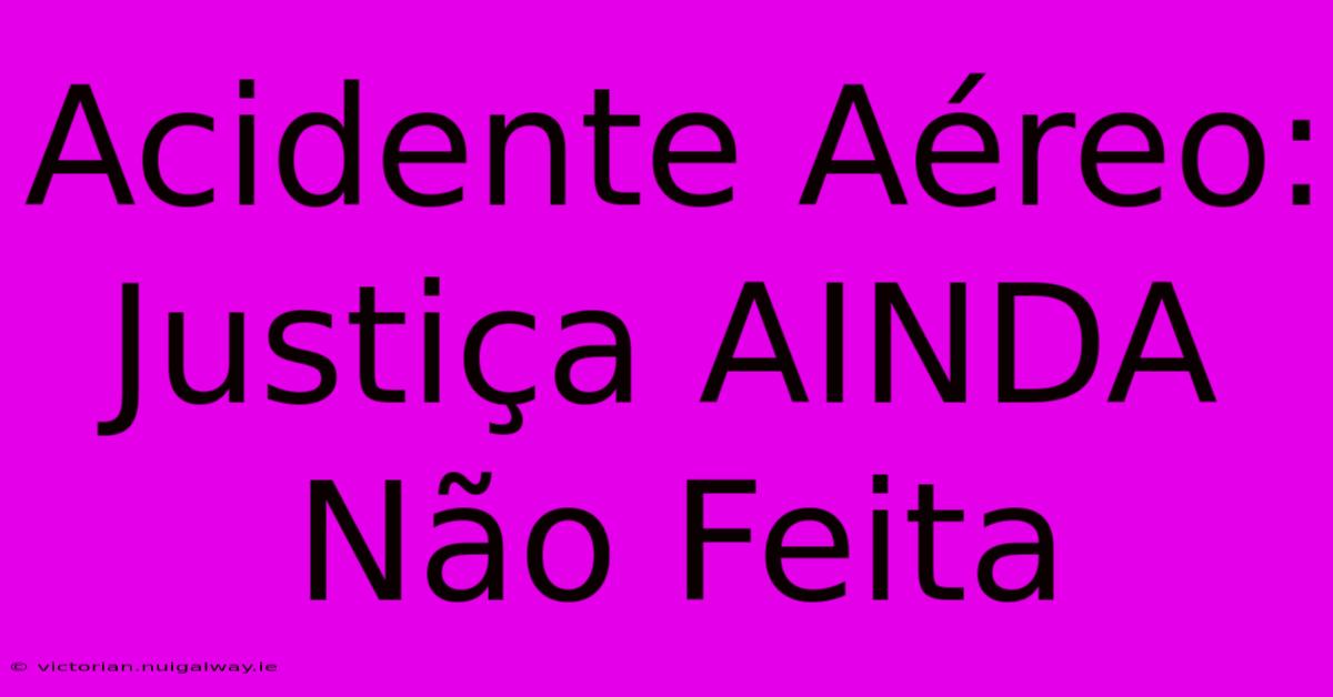 Acidente Aéreo: Justiça AINDA Não Feita