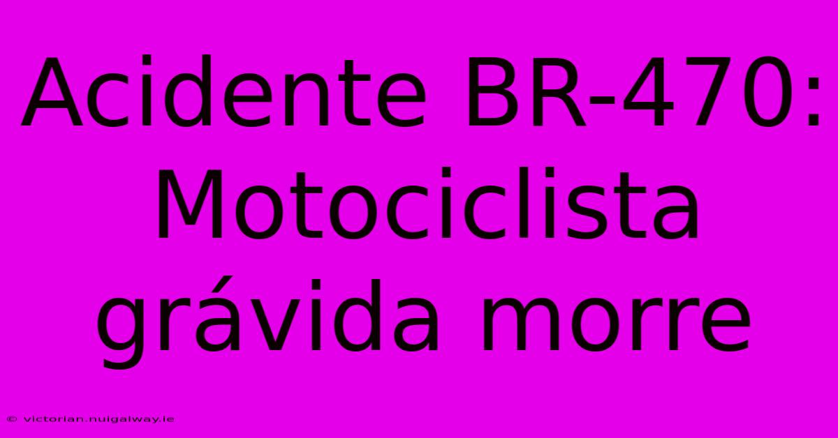 Acidente BR-470: Motociclista Grávida Morre