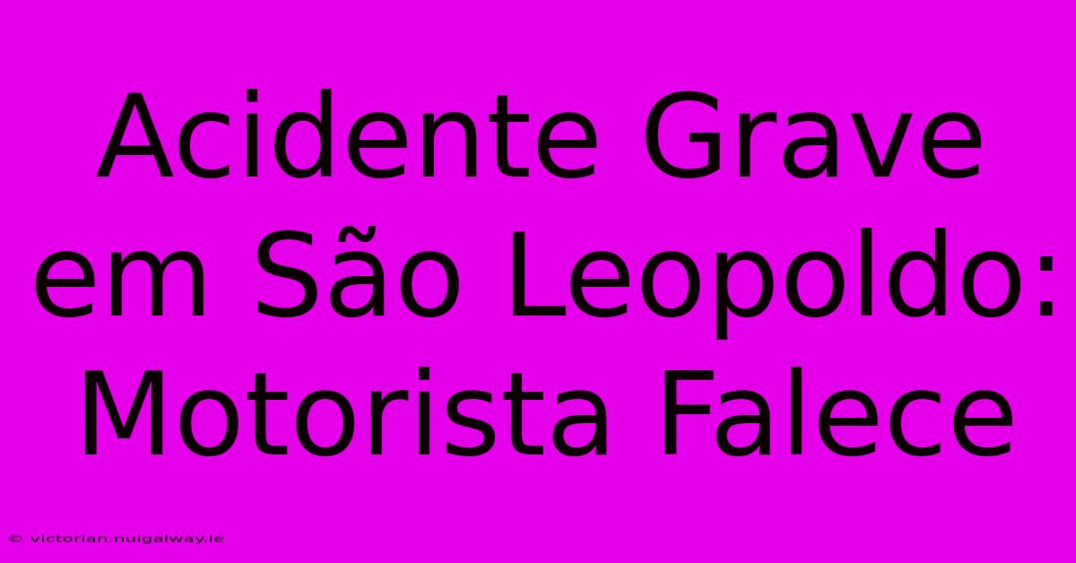 Acidente Grave Em São Leopoldo: Motorista Falece