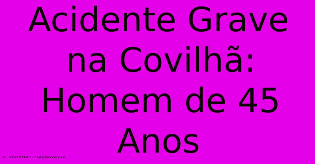 Acidente Grave Na Covilhã: Homem De 45 Anos