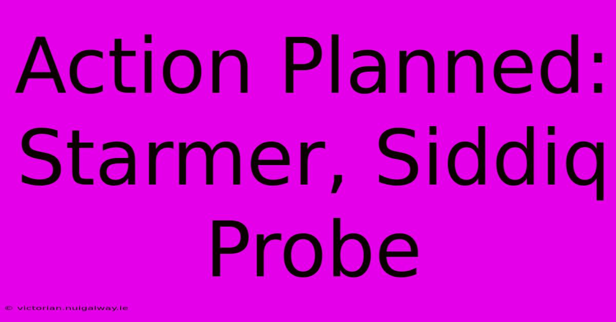 Action Planned: Starmer, Siddiq Probe