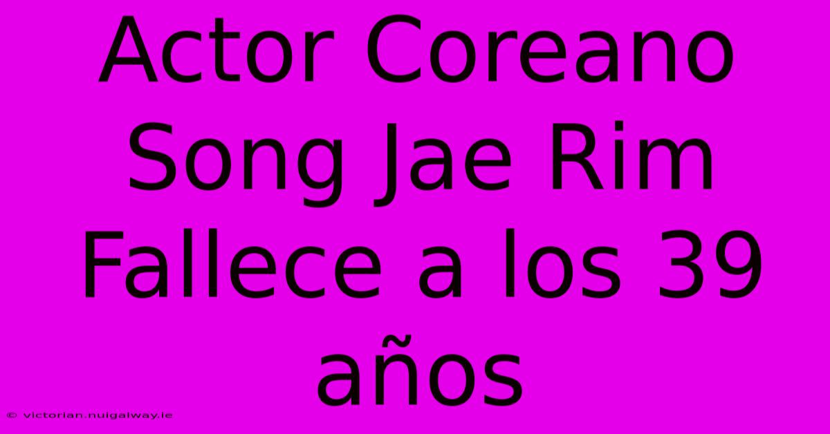 Actor Coreano Song Jae Rim Fallece A Los 39 Años