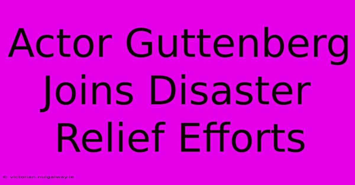 Actor Guttenberg Joins Disaster Relief Efforts