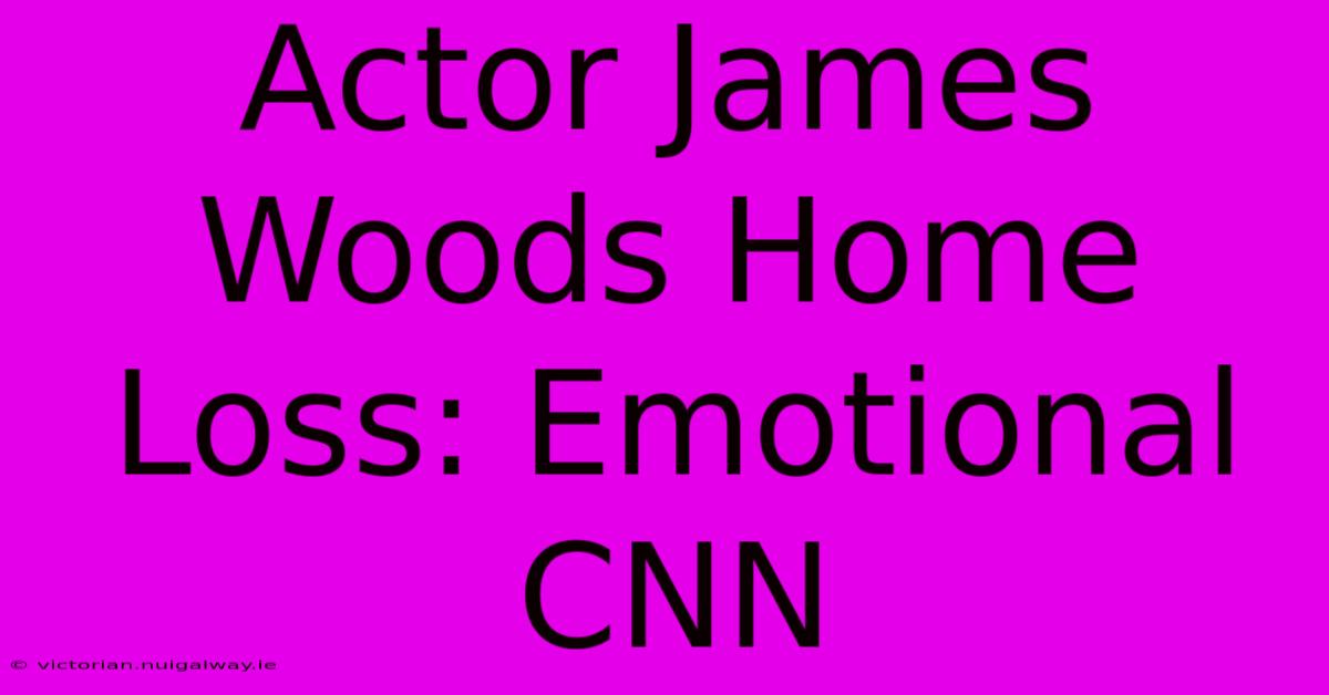 Actor James Woods Home Loss: Emotional CNN