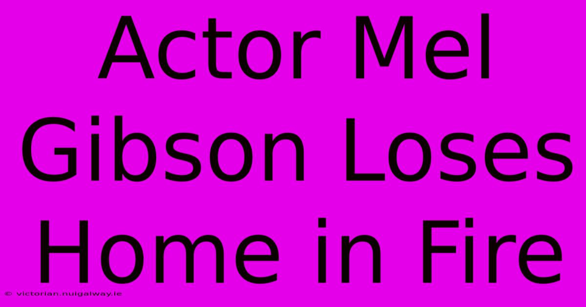 Actor Mel Gibson Loses Home In Fire